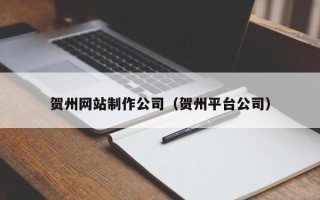 湖北贺州网站制作公司（贺州平台公司）